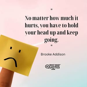 No matter how much it hurts, you have to hold your head up and keep going.