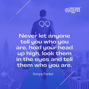 Never let anyone tell you who you are, hold your head up high, look them in the eyes and tell them who you are.