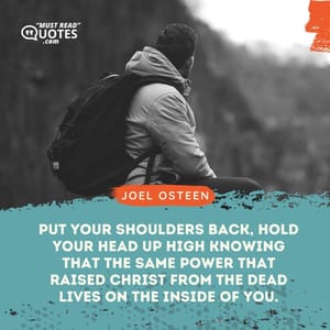 Put your shoulders back, hold your head up high knowing that the same power that raised Christ from the dead lives on the inside of you.
