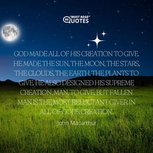 God made all of His creation to give. He made the sun, the moon, the stars, the clouds, the earth, the plants to give. He also designed His supreme creation, man, to give. But fallen man is the most reluctant giver in all of God's creation.