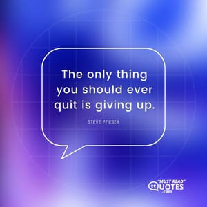 The only thing you should ever quit is giving up.