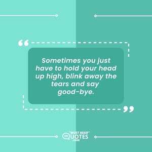 Sometimes you just have to hold your head up high, blink away the tears and say good-bye.