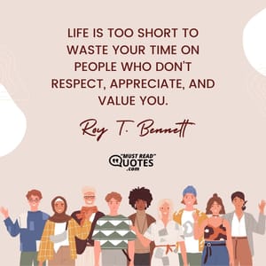 Life is too short to waste your time on people who don’t respect, appreciate, and value you.