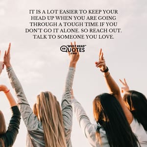It is a lot easier to keep your head up when you are going through a tough time if you don’t go it alone. So reach out. Talk to someone you love.