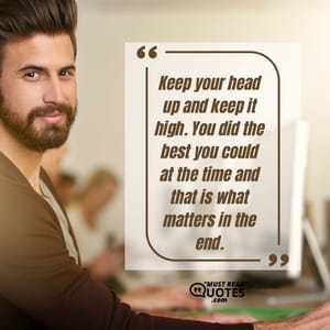 Keep your head up and keep it high. You did the best you could at the time and that is what matters in the end.
