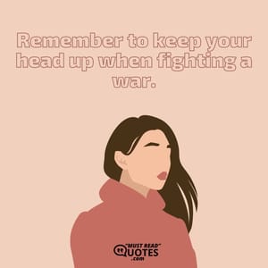 Remember to keep your head up when fighting a war.