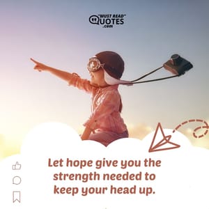 Let hope give you the strength needed to keep your head up.