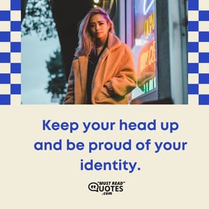 Keep your head up and be proud of your identity.