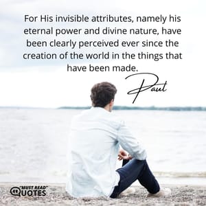 For His invisible attributes, namely his eternal power and divine nature, have been clearly perceived ever since the creation of the world in the things that have been made.