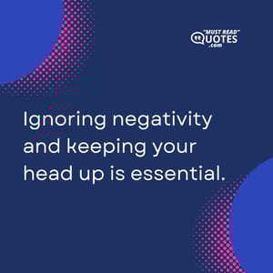 Ignoring negativity and keeping your head up is essential.