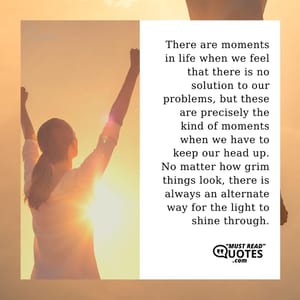 There are moments in life when we feel that there is no solution to our problems, but these are precisely the kind of moments when we have to keep our head up. No matter how grim things look, there is always an alternate way for the light to shine through.